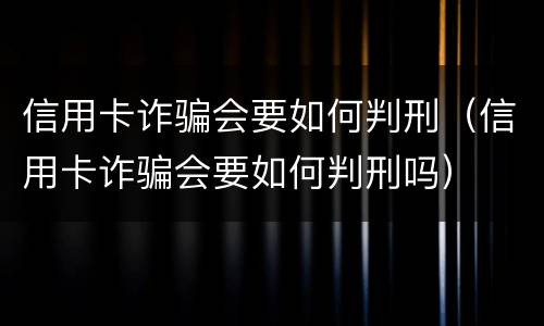 信用卡诈骗会要如何判刑（信用卡诈骗会要如何判刑吗）
