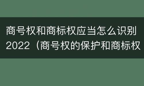 商号权和商标权应当怎么识别2022（商号权的保护和商标权的保护一样是全国性范围的）