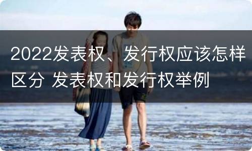 2022发表权、发行权应该怎样区分 发表权和发行权举例