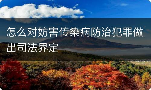 怎么对妨害传染病防治犯罪做出司法界定