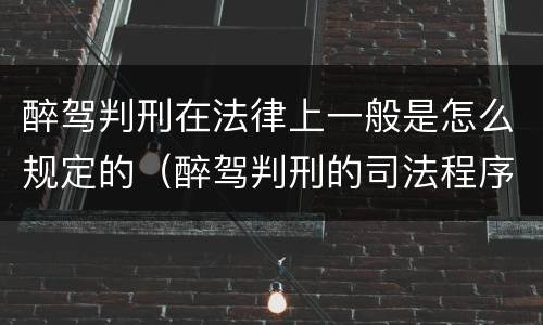 醉驾判刑在法律上一般是怎么规定的（醉驾判刑的司法程序）