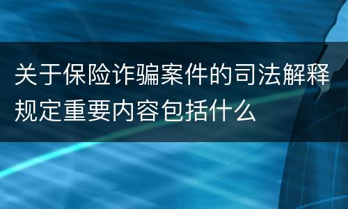 关于保险诈骗案件的司法解释规定重要内容包括什么