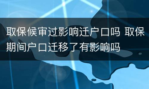取保候审过影响迁户口吗 取保期间户口迁移了有影响吗