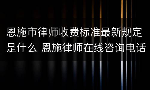 恩施市律师收费标准最新规定是什么 恩施律师在线咨询电话