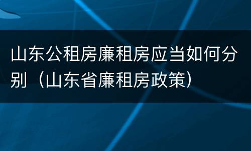 山东公租房廉租房应当如何分别（山东省廉租房政策）