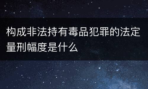 构成非法持有毒品犯罪的法定量刑幅度是什么