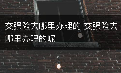 交强险去哪里办理的 交强险去哪里办理的呢