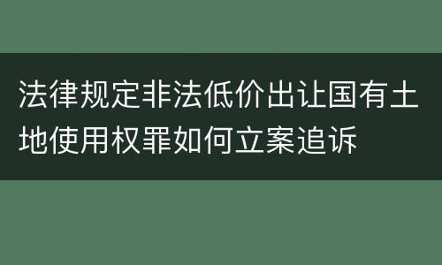 法律规定非法低价出让国有土地使用权罪如何立案追诉