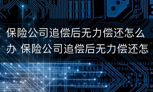 保险公司追偿后无力偿还怎么办 保险公司追偿后无力偿还怎么办呢