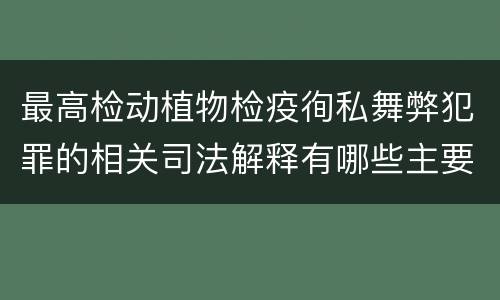 最高检动植物检疫徇私舞弊犯罪的相关司法解释有哪些主要规定