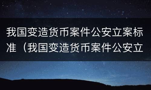 我国变造货币案件公安立案标准（我国变造货币案件公安立案标准是）