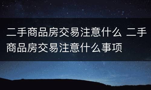 二手商品房交易注意什么 二手商品房交易注意什么事项