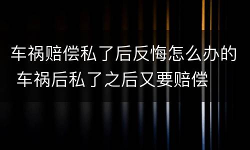 车祸赔偿私了后反悔怎么办的 车祸后私了之后又要赔偿