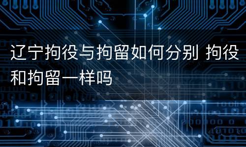 辽宁拘役与拘留如何分别 拘役和拘留一样吗