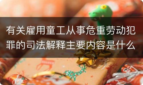 有关雇用童工从事危重劳动犯罪的司法解释主要内容是什么