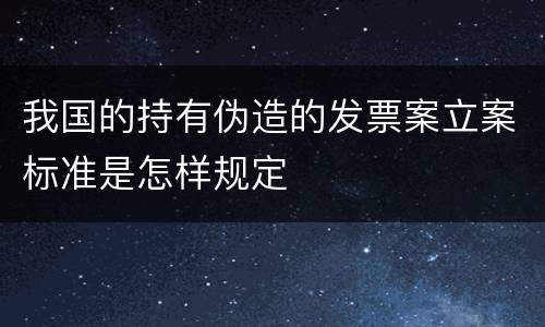 我国的持有伪造的发票案立案标准是怎样规定