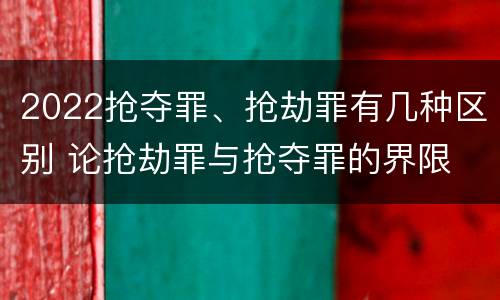 2022抢夺罪、抢劫罪有几种区别 论抢劫罪与抢夺罪的界限