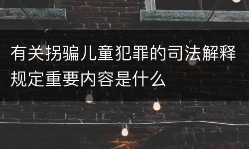 有关拐骗儿童犯罪的司法解释规定重要内容是什么