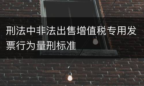 刑法中非法出售增值税专用发票行为量刑标准