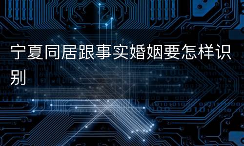 宁夏同居跟事实婚姻要怎样识别