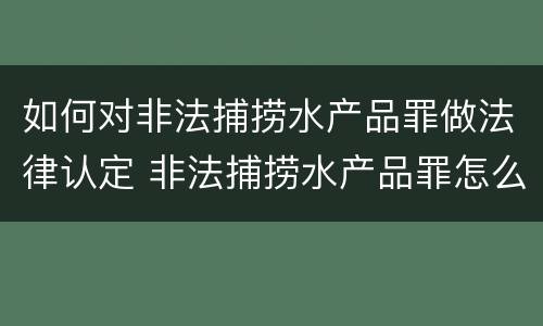 如何对非法捕捞水产品罪做法律认定 非法捕捞水产品罪怎么判