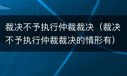 裁决不予执行仲裁裁决（裁决不予执行仲裁裁决的情形有）