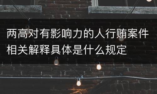 两高对有影响力的人行贿案件相关解释具体是什么规定