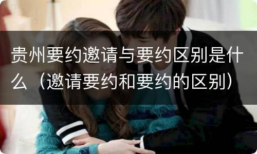 贵州要约邀请与要约区别是什么（邀请要约和要约的区别）
