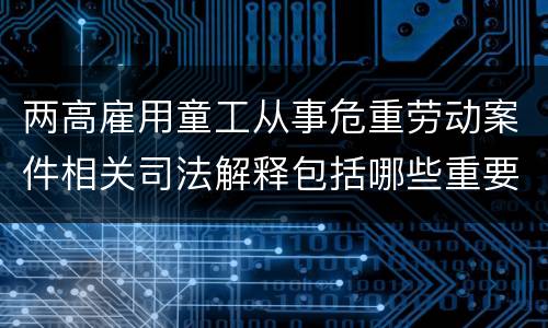 两高雇用童工从事危重劳动案件相关司法解释包括哪些重要内容