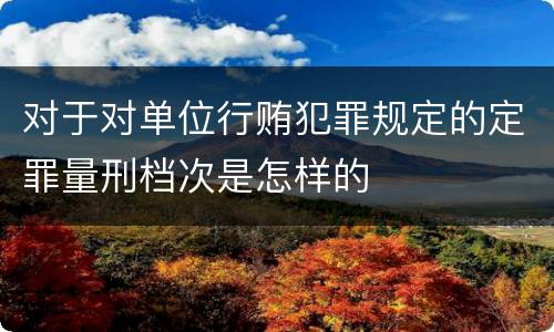 对于对单位行贿犯罪规定的定罪量刑档次是怎样的