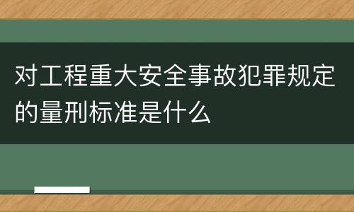 对工程重大安全事故犯罪规定的量刑标准是什么
