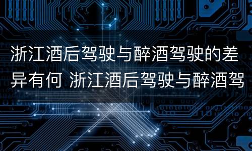 浙江酒后驾驶与醉酒驾驶的差异有何 浙江酒后驾驶与醉酒驾驶的差异有何区别