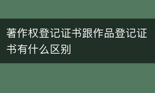 著作权登记证书跟作品登记证书有什么区别