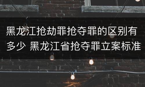 黑龙江抢劫罪抢夺罪的区别有多少 黑龙江省抢夺罪立案标准