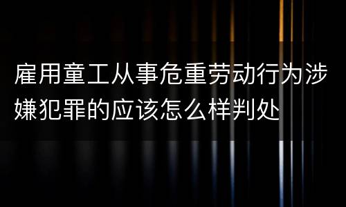 雇用童工从事危重劳动行为涉嫌犯罪的应该怎么样判处