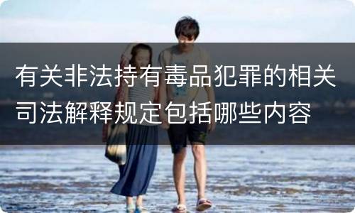 有关非法持有毒品犯罪的相关司法解释规定包括哪些内容
