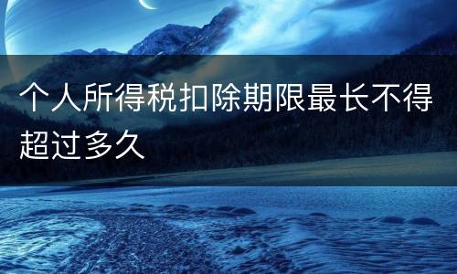 个人所得税扣除期限最长不得超过多久