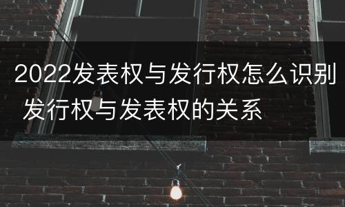 2022发表权与发行权怎么识别 发行权与发表权的关系