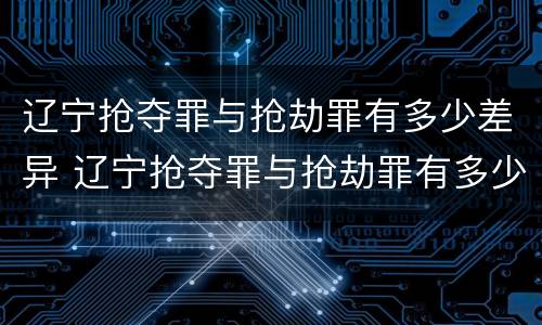 辽宁抢夺罪与抢劫罪有多少差异 辽宁抢夺罪与抢劫罪有多少差异呢