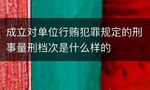 成立对单位行贿犯罪规定的刑事量刑档次是什么样的