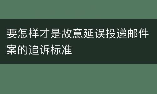 要怎样才是故意延误投递邮件案的追诉标准