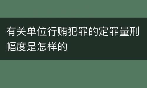 有关单位行贿犯罪的定罪量刑幅度是怎样的