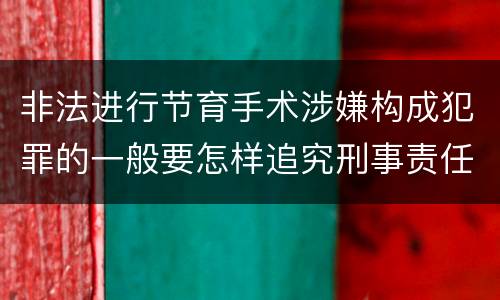非法进行节育手术涉嫌构成犯罪的一般要怎样追究刑事责任