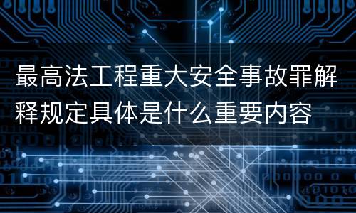 最高法工程重大安全事故罪解释规定具体是什么重要内容