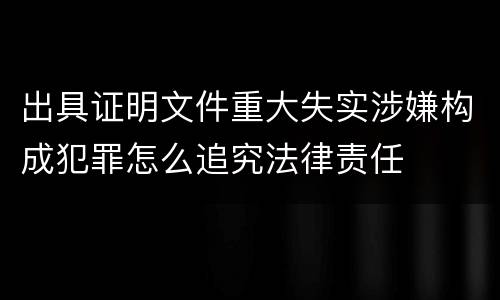出具证明文件重大失实涉嫌构成犯罪怎么追究法律责任