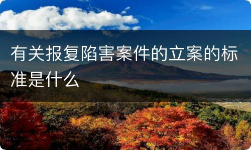 有关报复陷害案件的立案的标准是什么