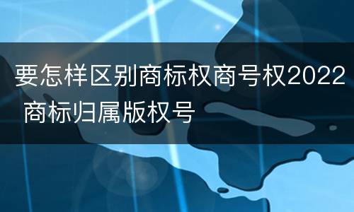 要怎样区别商标权商号权2022 商标归属版权号