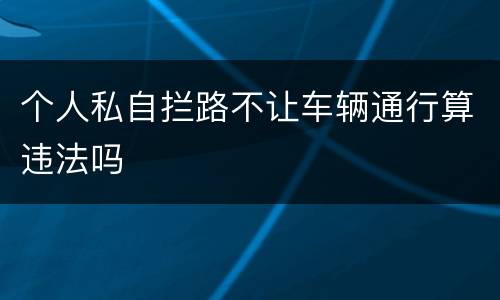 个人私自拦路不让车辆通行算违法吗