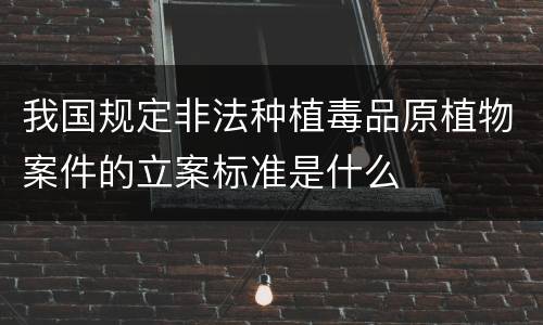 我国规定非法种植毒品原植物案件的立案标准是什么