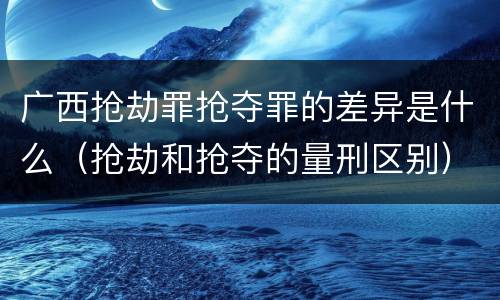 广西抢劫罪抢夺罪的差异是什么（抢劫和抢夺的量刑区别）